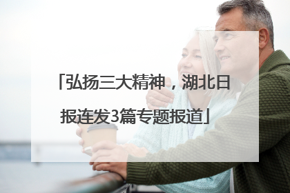弘扬三大精神，湖北日报连发3篇专题报道