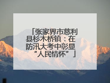 张家界市慈利县杉木桥镇：在防汛大考中彰显“人民情怀”