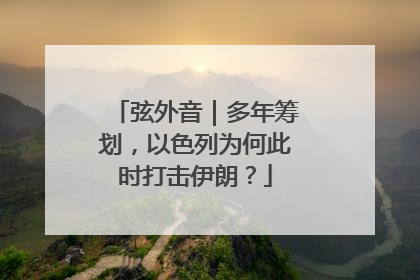 弦外音｜多年筹划，以色列为何此时打击伊朗？