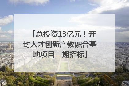 总投资13亿元！开封人才创新产教融合基地项目一期招标