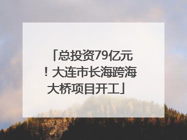 总投资79亿元！大连市长海跨海大桥项目开工
