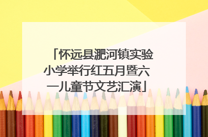 怀远县淝河镇实验小学举行红五月暨六一儿童节文艺汇演