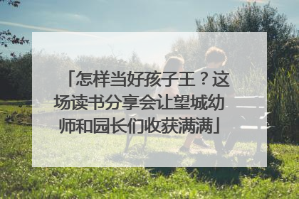 怎样当好孩子王？这场读书分享会让望城幼师和园长们收获满满