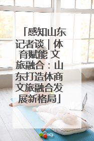 感知山东记者谈｜体育赋能 文旅融合：山东打造体商文旅融合发展新格局