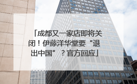 成都又一家店即将关闭！伊藤洋华堂要“退出中国”？官方回应