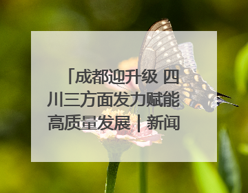 成都迎升级 四川三方面发力赋能高质量发展｜新闻发布最前线