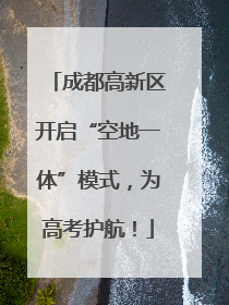 成都高新区开启“空地一体”模式，为高考护航！