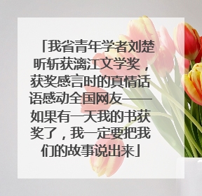 我省青年学者刘楚昕斩获漓江文学奖，获奖感言时的真情话语感动全国网友——如果有一天我的书获奖了，我一定要把我们的故事说出来