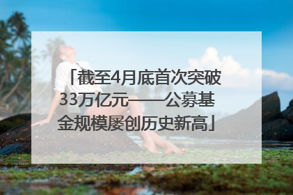 截至4月底首次突破33万亿元——公募基金规模屡创历史新高
