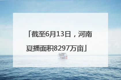 截至6月13日，河南夏播面积8297万亩