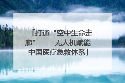 打通“空中生命走廊”——无人机赋能中国医疗急救体系