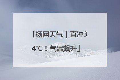 扬网天气｜直冲34℃！气温飙升