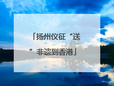 扬州仪征“送”非遗到香港