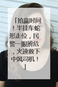 抢赢时间！半挂车蛇形走位，民警一眼辨危，火速救下中风司机！