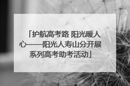护航高考路 阳光暖人心——阳光人寿山分开展系列高考助考活动