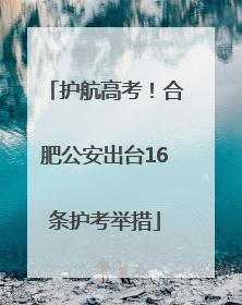 护航高考！合肥公安出台16条护考举措