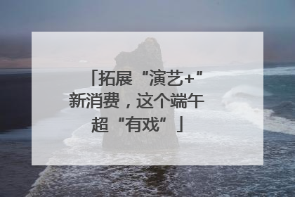 拓展“演艺+”新消费，这个端午超“有戏”