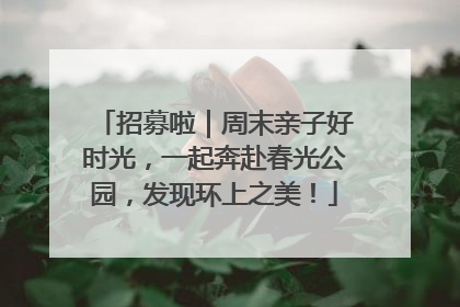 招募啦｜周末亲子好时光，一起奔赴春光公园，发现环上之美！