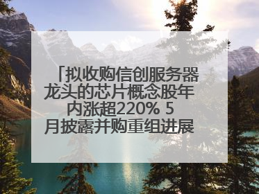 拟收购信创服务器龙头的芯片概念股年内涨超220% 5月披露并购重组进展的A股名单一览