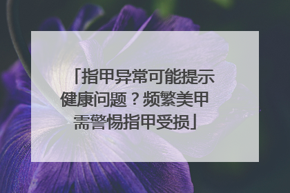 指甲异常可能提示健康问题？频繁美甲需警惕指甲受损