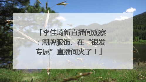 李佳琦新直播间观察：潮牌服饰、在“银发专属”直播间火了！