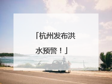 杭州发布洪水预警！