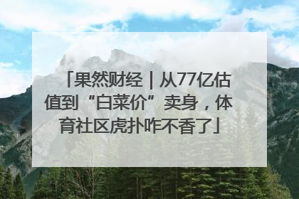 果然财经｜从77亿估值到“白菜价”卖身，体育社区虎扑咋不香了