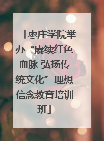 枣庄学院举办“赓续红色血脉 弘扬传统文化”理想信念教育培训班