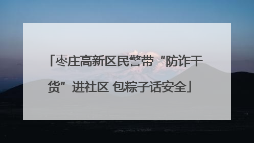 枣庄高新区民警带“防诈干货”进社区 包粽子话安全
