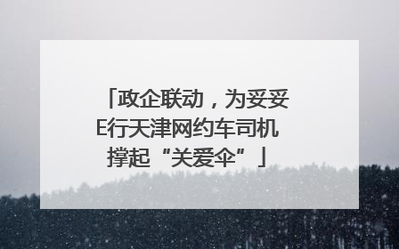 政企联动，为妥妥E行天津网约车司机撑起“关爱伞”