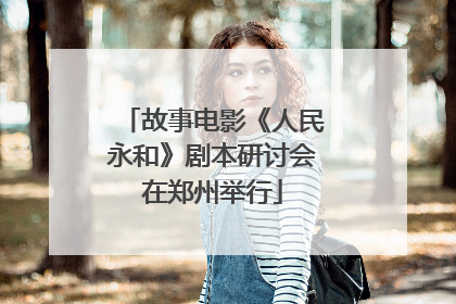 故事电影《人民永和》剧本研讨会在郑州举行