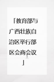 教育部与广西壮族自治区举行部区会商会议