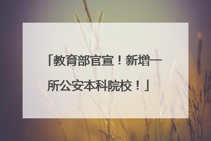 教育部官宣！新增一所公安本科院校！