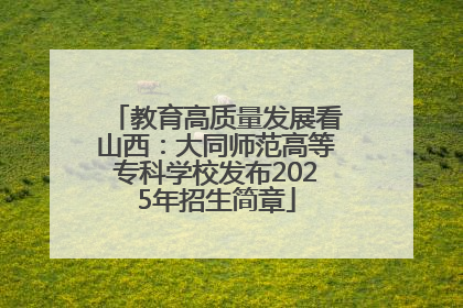 教育高质量发展看山西：大同师范高等专科学校发布2025年招生简章