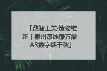 数智工美·造物维新｜泉州漆线雕万象 AR数字焕千秋