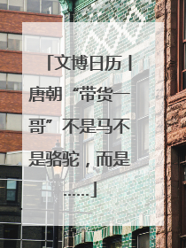 文博日历丨唐朝“带货一哥”不是马不是骆驼，而是……
