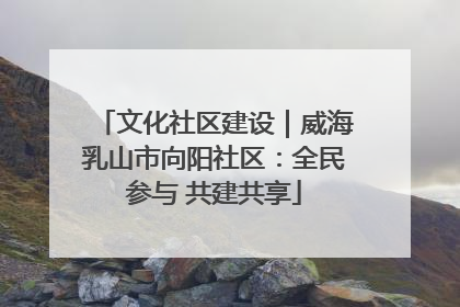 文化社区建设｜威海乳山市向阳社区：全民参与 共建共享