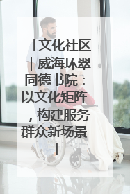 文化社区｜威海环翠同德书院：以文化矩阵，构建服务群众新场景
