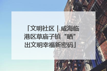 文明社区｜威海临港区草庙子镇“晒”出文明幸福新密码