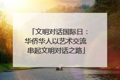 文明对话国际日：华侨华人以艺术交流串起文明对话之路