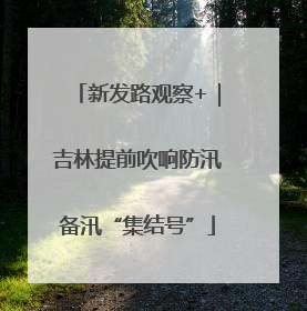 新发路观察+｜吉林提前吹响防汛备汛“集结号”