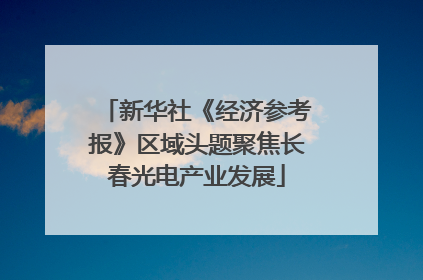 新华社《经济参考报》区域头题聚焦长春光电产业发展