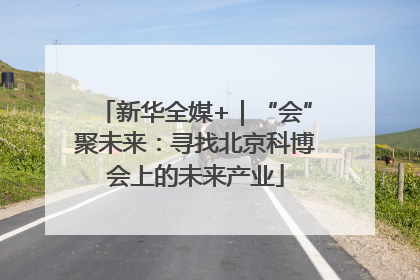 新华全媒+｜“会”聚未来：寻找北京科博会上的未来产业