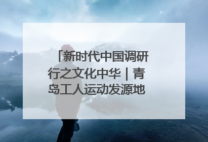 新时代中国调研行之文化中华｜青岛工人运动发源地红色文化浸人心