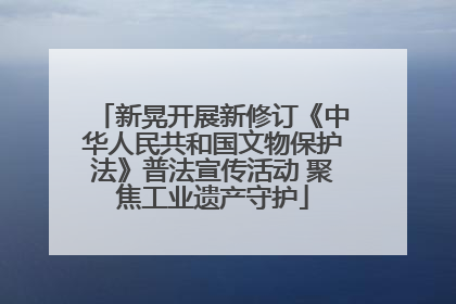 新晃开展新修订《中华人民共和国文物保护法》普法宣传活动 聚焦工业遗产守护