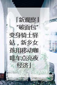 新观察│“破面包”变身骑士驿站，新乡女孩用移动咖啡车点亮夜经济