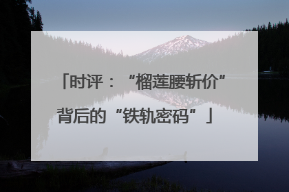 时评：“榴莲腰斩价”背后的“铁轨密码”