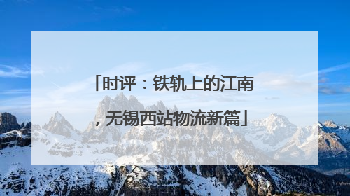 时评：铁轨上的江南，无锡西站物流新篇