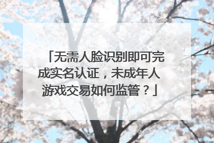 无需人脸识别即可完成实名认证，未成年人游戏交易如何监管？