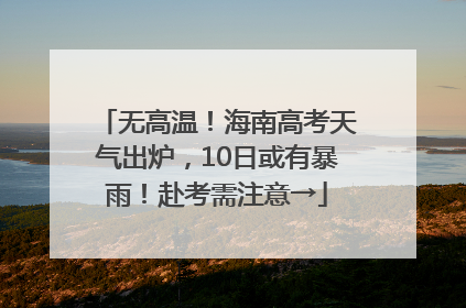 无高温！海南高考天气出炉，10日或有暴雨！赴考需注意→